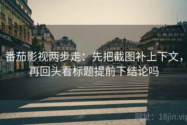 番茄影视两步走：先把截图补上下文，再回头看标题提前下结论吗