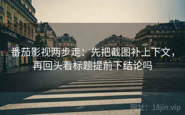番茄影视两步走：先把截图补上下文，再回头看标题提前下结论吗