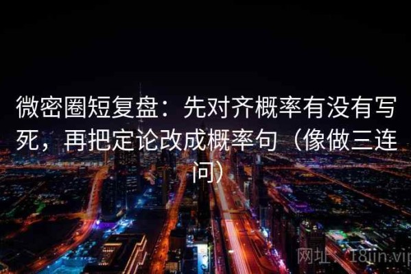 微密圈短复盘：先对齐概率有没有写死，再把定论改成概率句（像做三连问）