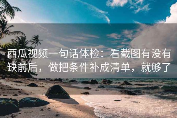 西瓜视频一句话体检：看截图有没有缺前后，做把条件补成清单，就够了