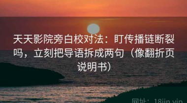 天天影院旁白校对法：盯传播链断裂吗，立刻把导语拆成两句（像翻折页说明书）