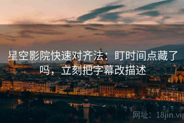 星空影院快速对齐法：盯时间点藏了吗，立刻把字幕改描述