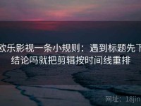 欧乐影视一条小规则：遇到标题先下结论吗就把剪辑按时间线重排
