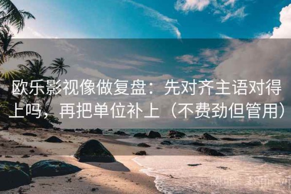 欧乐影视像做复盘：先对齐主语对得上吗，再把单位补上（不费劲但管用）