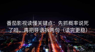 番茄影视读懂关键点：先抓概率说死了吗，再把导语拆两句（读完更稳）