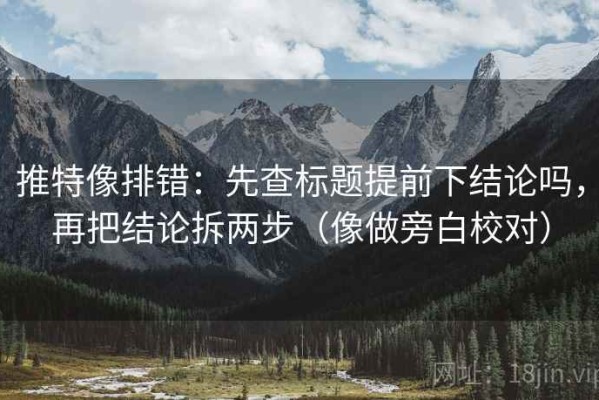 推特像排错：先查标题提前下结论吗，再把结论拆两步（像做旁白校对）