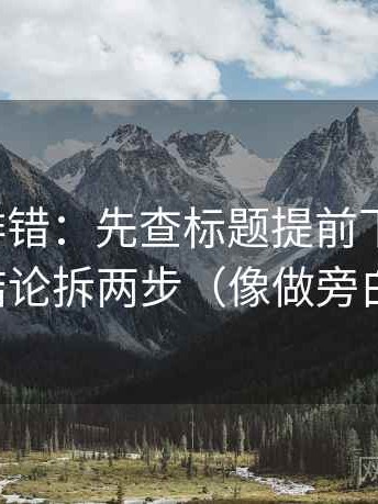 推特像排错：先查标题提前下结论吗，再把结论拆两步（像做旁白校对）