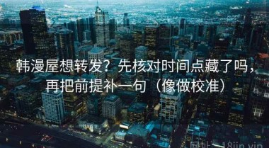 韩漫屋想转发？先核对时间点藏了吗，再把前提补一句（像做校准）