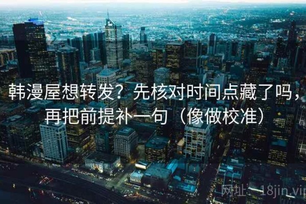 韩漫屋想转发？先核对时间点藏了吗，再把前提补一句（像做校准）
