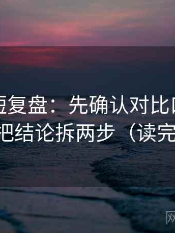 YY漫画短复盘：先确认对比口径统一吗，再把结论拆两步（读完更清醒）