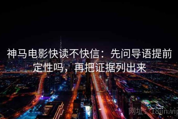 神马电影快读不快信：先问导语提前定性吗，再把证据列出来