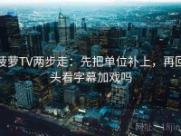 菠萝TV两步走：先把单位补上，再回头看字幕加戏吗