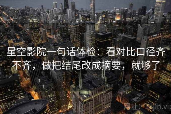 星空影院一句话体检：看对比口径齐不齐，做把结尾改成摘要，就够了