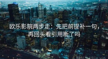 欧乐影院两步走：先把前提补一句，再回头看引用断了吗