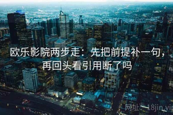 欧乐影院两步走：先把前提补一句，再回头看引用断了吗