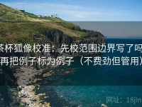 茶杯狐像校准：先校范围边界写了吗，再把例子标为例子（不费劲但管用）