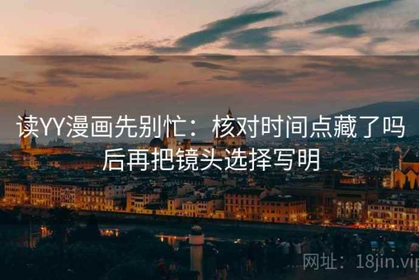 读YY漫画先别忙：核对时间点藏了吗后再把镜头选择写明