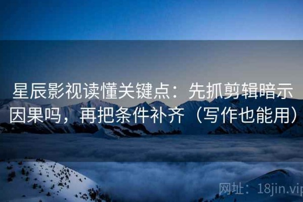 星辰影视读懂关键点：先抓剪辑暗示因果吗，再把条件补齐（写作也能用）