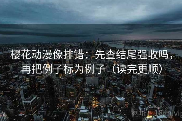 樱花动漫像排错：先查结尾强收吗，再把例子标为例子（读完更顺）