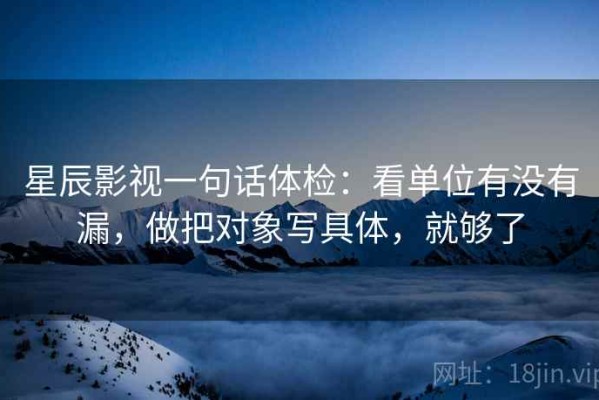 星辰影视一句话体检：看单位有没有漏，做把对象写具体，就够了
