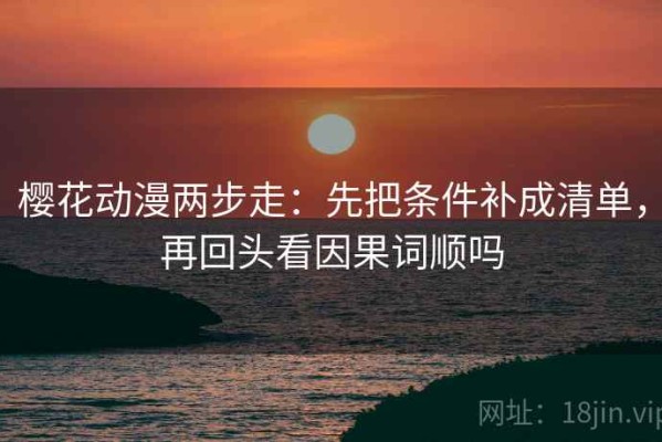樱花动漫两步走：先把条件补成清单，再回头看因果词顺吗