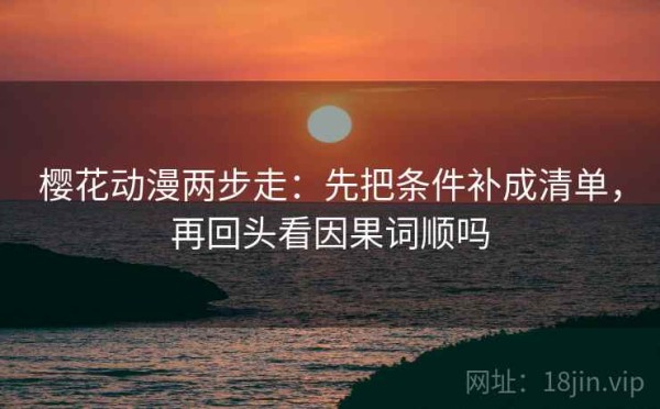 樱花动漫两步走：先把条件补成清单，再回头看因果词顺吗