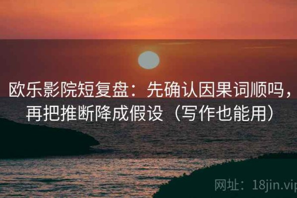 欧乐影院短复盘：先确认因果词顺吗，再把推断降成假设（写作也能用）