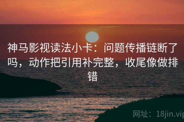 神马影视读法小卡：问题传播链断了吗，动作把引用补完整，收尾像做排错