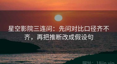 星空影院三连问：先问对比口径齐不齐，再把推断改成假设句