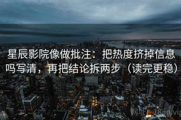 星辰影院像做批注：把热度挤掉信息吗写清，再把结论拆两步（读完更稳）