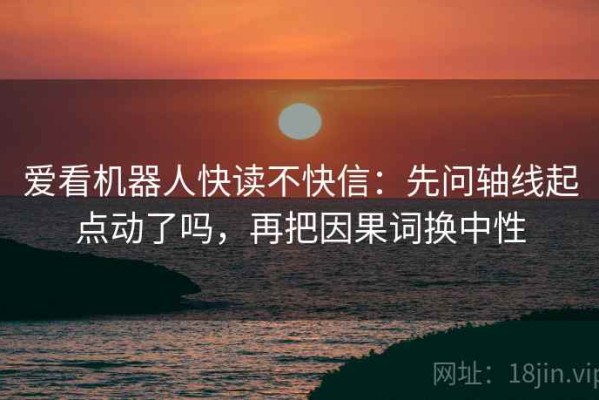 爱看机器人快读不快信：先问轴线起点动了吗，再把因果词换中性