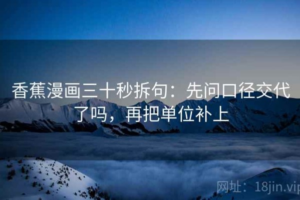 香蕉漫画三十秒拆句：先问口径交代了吗，再把单位补上