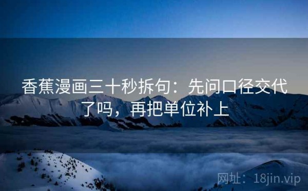 香蕉漫画三十秒拆句：先问口径交代了吗，再把单位补上