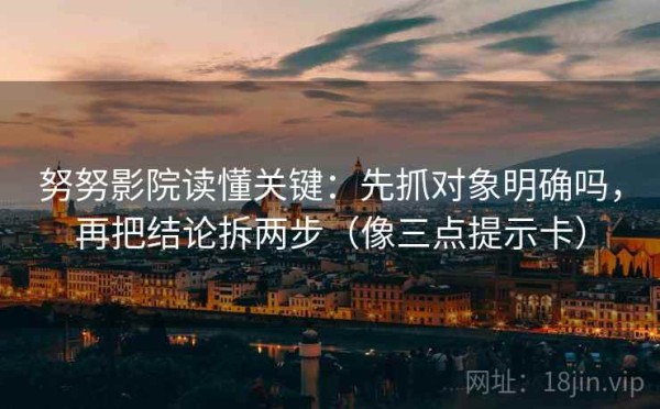 努努影院读懂关键：先抓对象明确吗，再把结论拆两步（像三点提示卡）