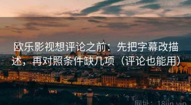 欧乐影视想评论之前：先把字幕改描述，再对照条件缺几项（评论也能用）