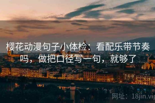 樱花动漫句子小体检：看配乐带节奏吗，做把口径写一句，就够了