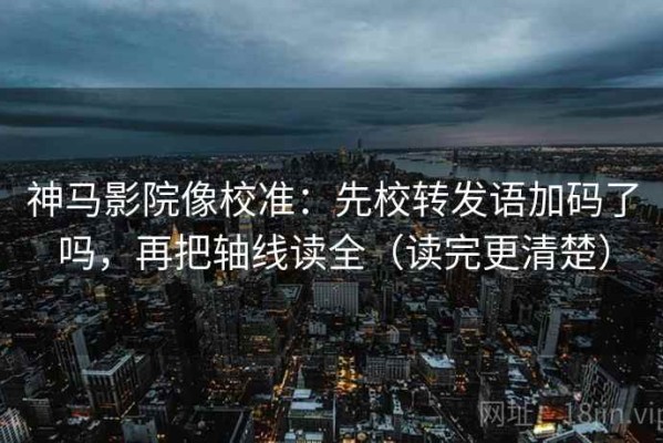 神马影院像校准：先校转发语加码了吗，再把轴线读全（读完更清楚）