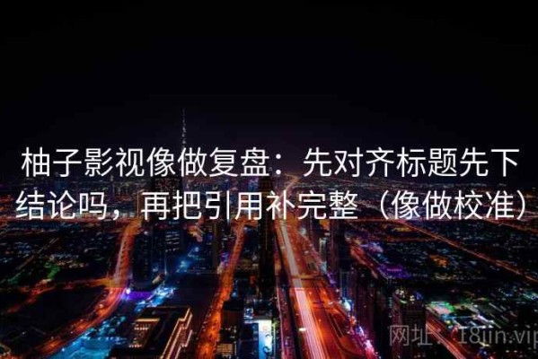 柚子影视像做复盘：先对齐标题先下结论吗，再把引用补完整（像做校准）