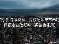 欧乐影院像校准：先校配乐带节奏吗，再把定论改概率（评论也能用）
