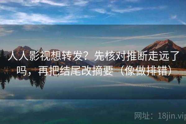 人人影视想转发？先核对推断走远了吗，再把结尾改摘要（像做排错）