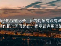 柚子影视速记卡：问题对象有没有漂，动作把时间写起止，提示读完更清楚