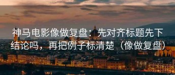 神马电影像做复盘：先对齐标题先下结论吗，再把例子标清楚（像做复盘）