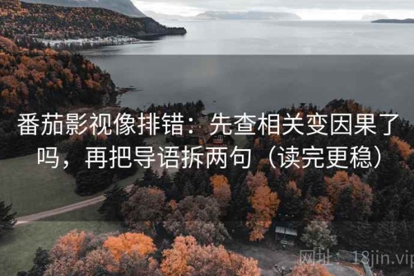 番茄影视像排错：先查相关变因果了吗，再把导语拆两句（读完更稳）