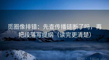觅圈像排错：先查传播链断了吗，再把段落写提纲（读完更清楚）