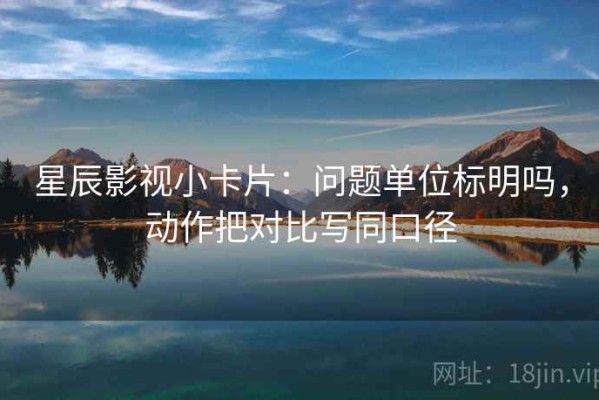 星辰影视小卡片：问题单位标明吗，动作把对比写同口径