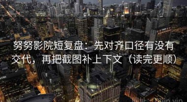 努努影院短复盘：先对齐口径有没有交代，再把截图补上下文（读完更顺）