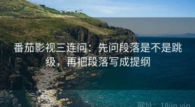 番茄影视三连问：先问段落是不是跳级，再把段落写成提纲