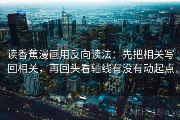 读香蕉漫画用反向读法：先把相关写回相关，再回头看轴线有没有动起点