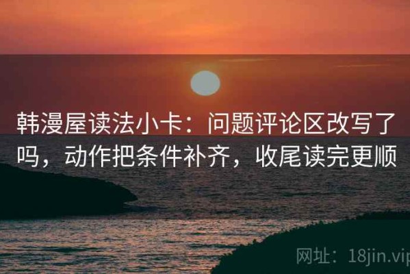 韩漫屋读法小卡：问题评论区改写了吗，动作把条件补齐，收尾读完更顺