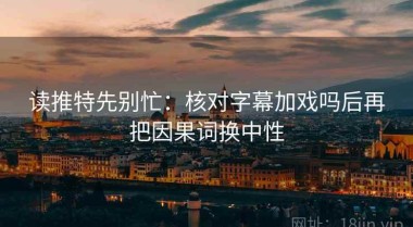 读推特先别忙：核对字幕加戏吗后再把因果词换中性